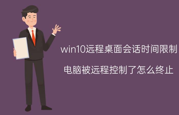 win10远程桌面会话时间限制 电脑被远程控制了怎么终止？